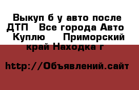 Выкуп б/у авто после ДТП - Все города Авто » Куплю   . Приморский край,Находка г.